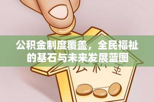 沙河公积金制度覆盖，全民福祉的基石与未来发展蓝图