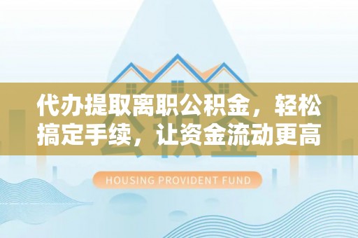 沙河代办提取离职公积金，轻松搞定手续，让资金流动更高效