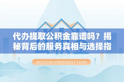 沙河代办提取公积金靠谱吗？揭秘背后的服务真相与选择指南