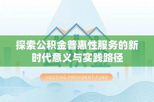 沙河探索公积金普惠性服务的新时代意义与实践路径