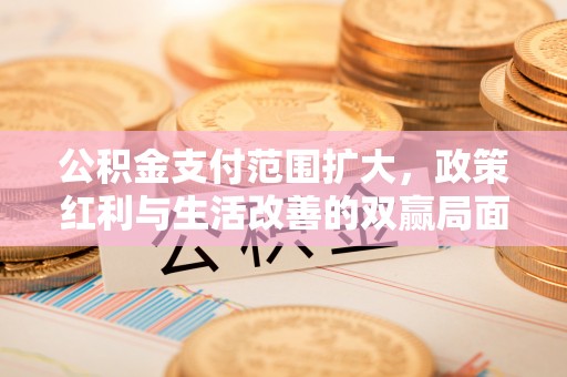 沙河公积金支付范围扩大，政策红利与生活改善的双赢局面