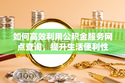 沙河如何高效利用公积金服务网点查询，提升生活便利性