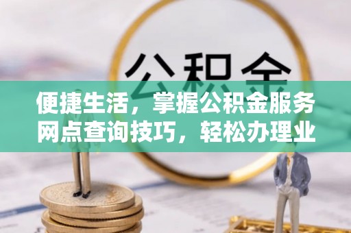 沙河便捷生活，掌握公积金服务网点查询技巧，轻松办理业务