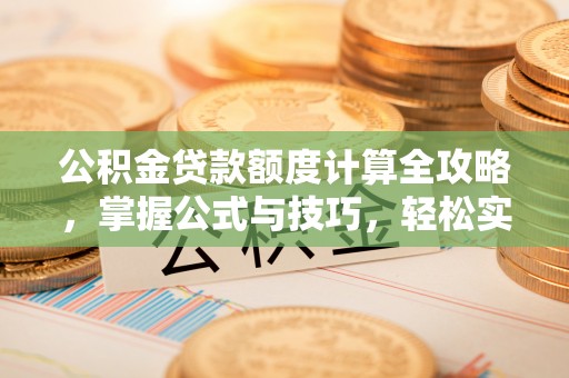 沙河公积金贷款额度计算全攻略，掌握公式与技巧，轻松实现购房梦想