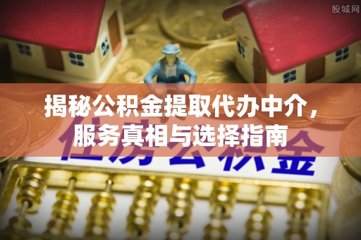 沙河揭秘公积金提取代办中介，服务真相与选择指南