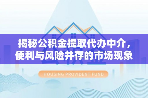 沙河揭秘公积金提取代办中介，便利与风险并存的市场现象
