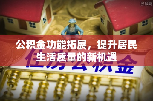 沙河公积金功能拓展，提升居民生活质量的新机遇