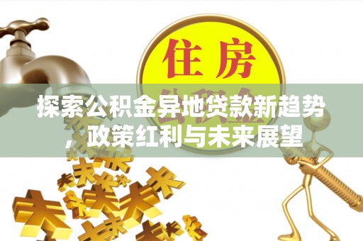 沙河探索公积金异地贷款新趋势，政策红利与未来展望