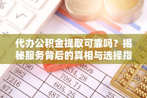 沙河代办公积金提取可靠吗？揭秘服务背后的真相与选择指南