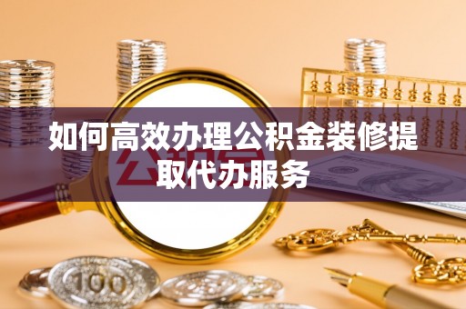 沙河如何高效办理公积金装修提取代办服务