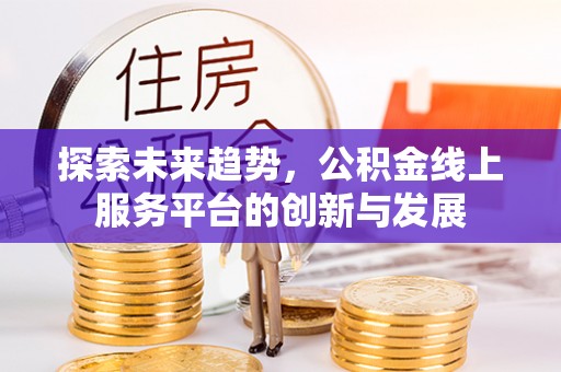 沙河探索未来趋势，公积金线上服务平台的创新与发展