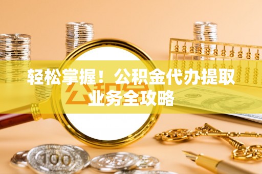 沙河轻松掌握！公积金代办提取业务全攻略