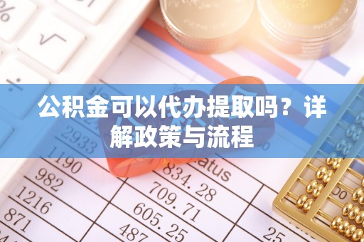 沙河公积金可以代办提取吗？详解政策与流程