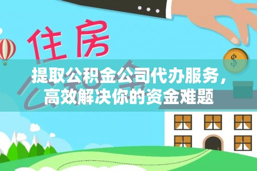 沙河提取公积金公司代办服务，高效解决你的资金难题