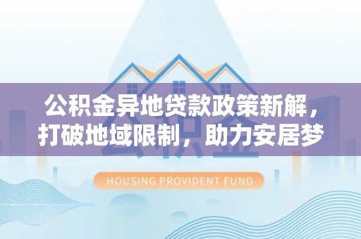 沙河公积金异地贷款政策新解，打破地域限制，助力安居梦想