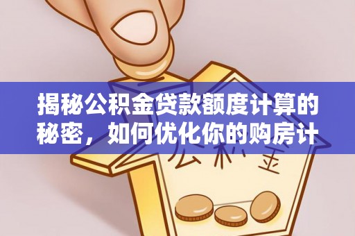沙河揭秘公积金贷款额度计算的秘密，如何优化你的购房计划？
