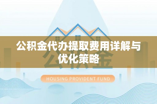 沙河公积金代办提取费用详解与优化策略