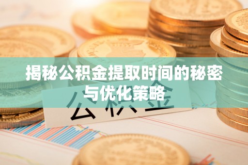 沙河揭秘公积金提取时间的秘密与优化策略