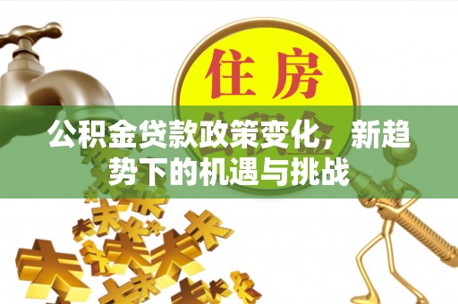 沙河公积金贷款政策变化，新趋势下的机遇与挑战