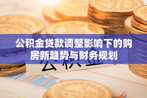沙河公积金贷款调整影响下的购房新趋势与财务规划