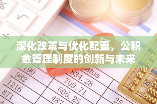 沙河深化改革与优化配置，公积金管理制度的创新与未来