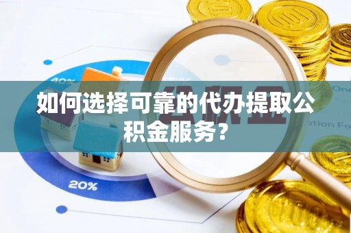 沙河如何选择可靠的代办提取公积金服务？