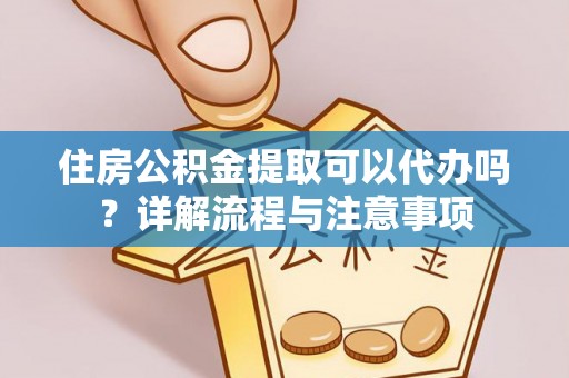 沙河住房公积金提取可以代办吗？详解流程与注意事项