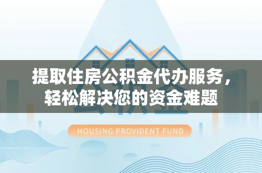 沙河提取住房公积金代办服务，轻松解决您的资金难题