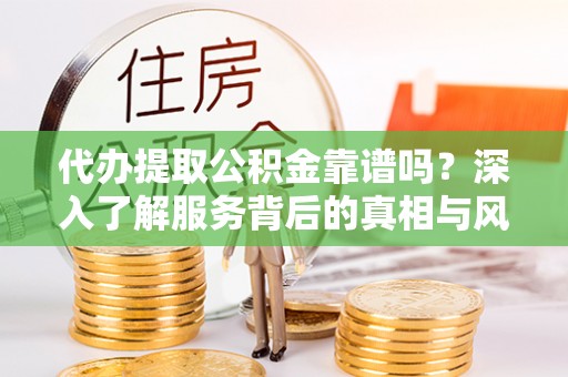 沙河代办提取公积金靠谱吗？深入了解服务背后的真相与风险