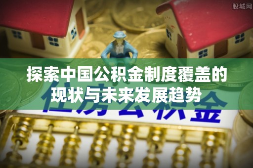 沙河探索中国公积金制度覆盖的现状与未来发展趋势