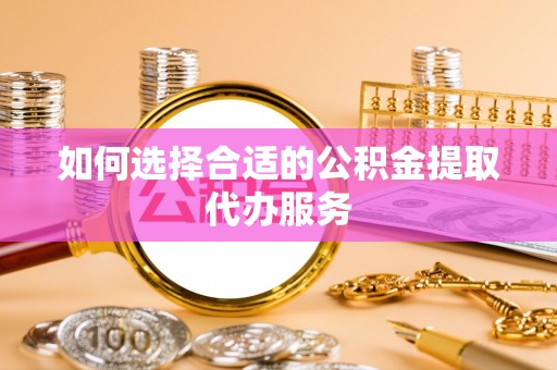沙河如何选择合适的公积金提取代办服务
