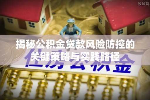 沙河揭秘公积金贷款风险防控的关键策略与实践路径