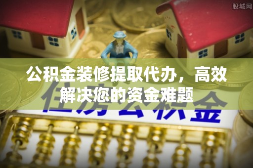 沙河公积金装修提取代办，高效解决您的资金难题