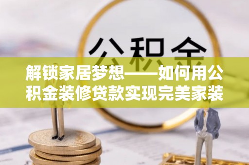 沙河解锁家居梦想——如何用公积金装修贷款实现完美家装