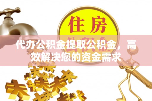 沙河代办公积金提取公积金，高效解决您的资金需求