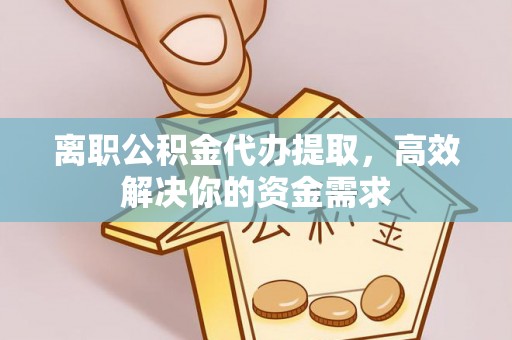 沙河离职公积金代办提取，高效解决你的资金需求