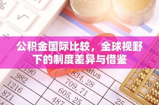 沙河公积金国际比较，全球视野下的制度差异与借鉴
