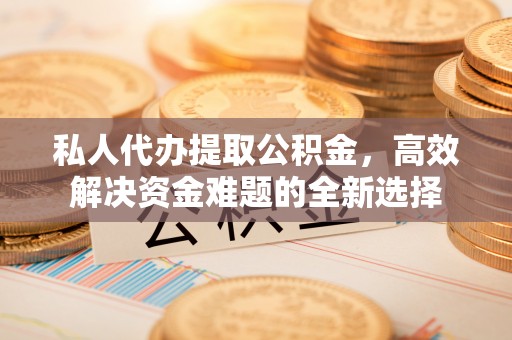 沙河私人代办提取公积金，高效解决资金难题的全新选择