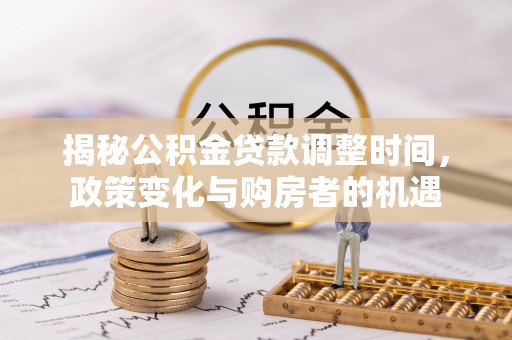 沙河揭秘公积金贷款调整时间，政策变化与购房者的机遇