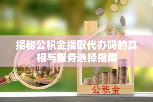 沙河揭秘公积金提取代办吗的真相与服务选择指南
