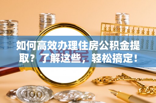 沙河如何高效办理住房公积金提取？了解这些，轻松搞定！