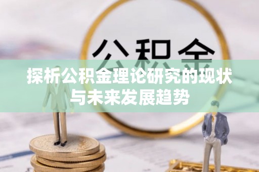 沙河探析公积金理论研究的现状与未来发展趋势