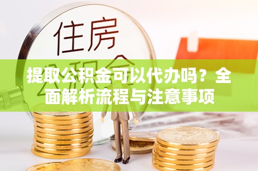 沙河提取公积金可以代办吗？全面解析流程与注意事项
