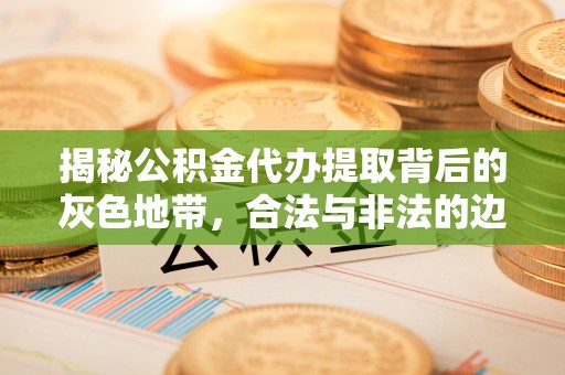 沙河揭秘公积金代办提取背后的灰色地带，合法与非法的边界