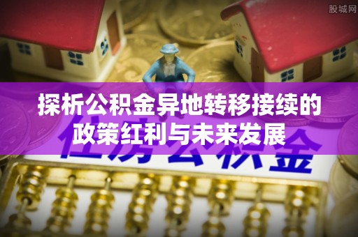 沙河探析公积金异地转移接续的政策红利与未来发展