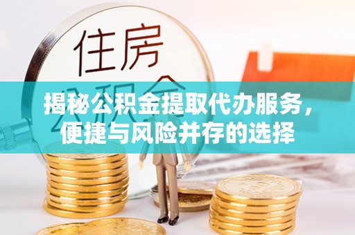 沙河揭秘公积金提取代办服务，便捷与风险并存的选择