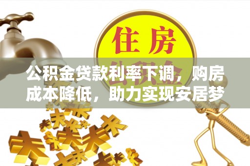 沙河公积金贷款利率下调，购房成本降低，助力实现安居梦想