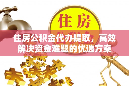 沙河住房公积金代办提取，高效解决资金难题的优选方案