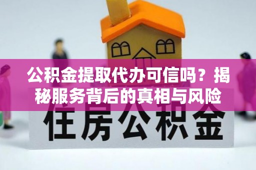 沙河公积金提取代办可信吗？揭秘服务背后的真相与风险