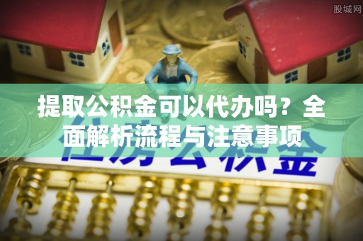 沙河提取公积金可以代办吗？全面解析流程与注意事项